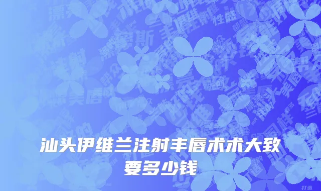 汕头伊维兰注射丰唇术术大致要多少钱
