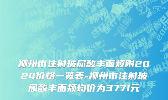 柳州市注射玻尿酸丰面颊附2024价格一览表-柳州市注射玻尿酸丰面颊均价为3771元