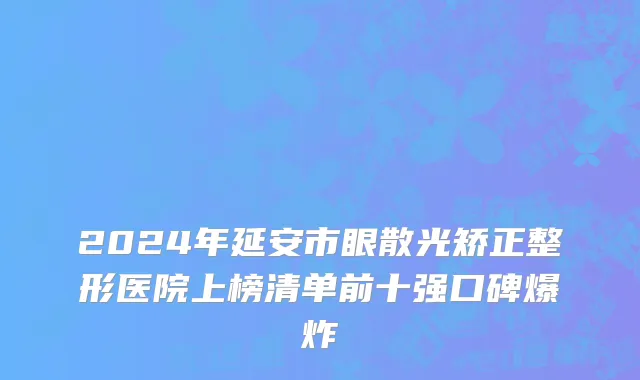 2024年延安市眼散光矫正整形医院上榜清单前十强口碑爆炸