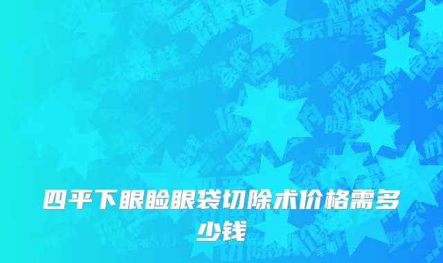 四平下眼睑眼袋切除术价格需多少钱
