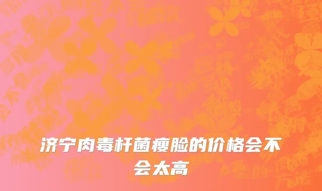 济宁肉毒杆菌瘦脸的价格会不会太高