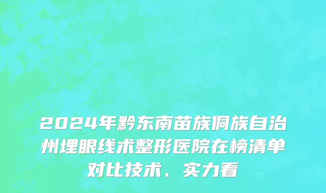 2024年黔东南苗族侗族自治州埋眼线术整形医院在榜清单对比技术、实力看