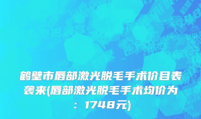 鹤壁市唇部激光脱毛手术价目表袭来(唇部激光脱毛手术均价为：1748元)