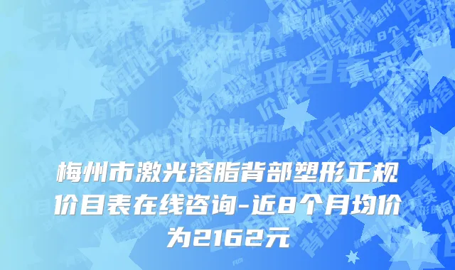 梅州市激光溶脂背部塑形正规价目表在线咨询-近8个月均价为2162元