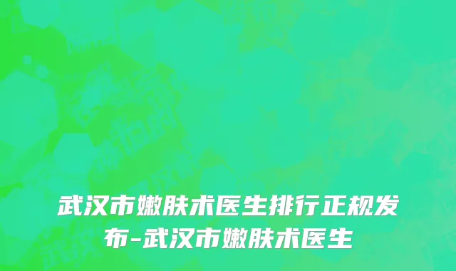 武汉市嫩肤术医生排行正规发布-武汉市嫩肤术医生