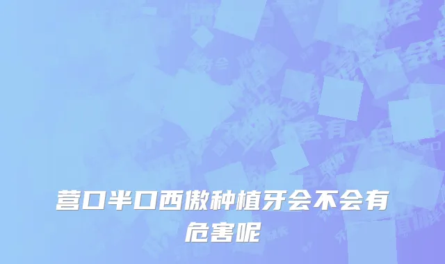 营口半口西傲种植牙会不会有危害呢