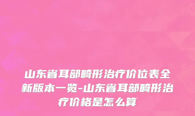 山东省耳部畸形治疗价位表全新版本一览-山东省耳部畸形治疗价格是怎么算