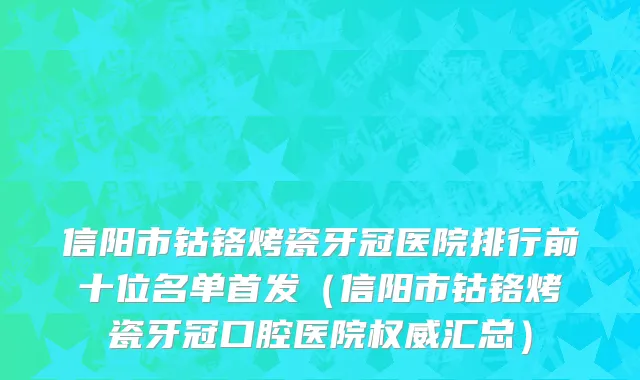 信阳市钴铬烤瓷牙冠医院排行前十位名单首发（信阳市钴铬烤瓷牙冠口腔医院权威汇总）