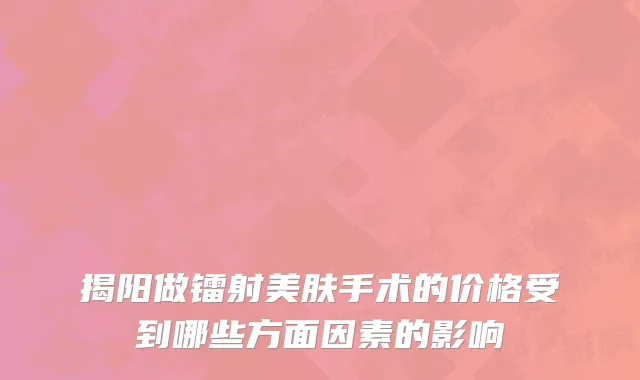 揭阳做镭射美肤手术的价格受到哪些方面因素的影响