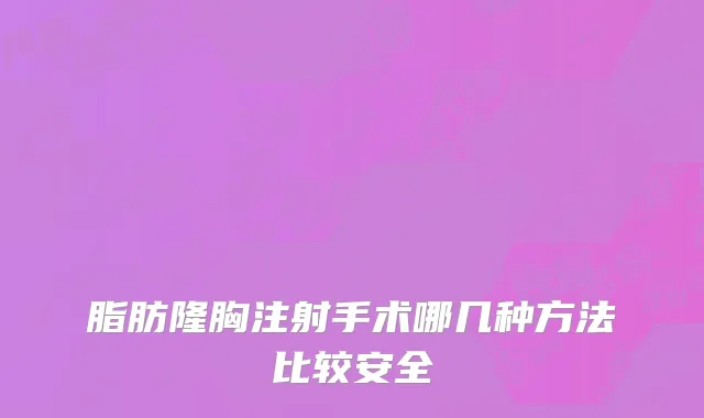 脂肪隆胸注射手术哪几种方法比较安全