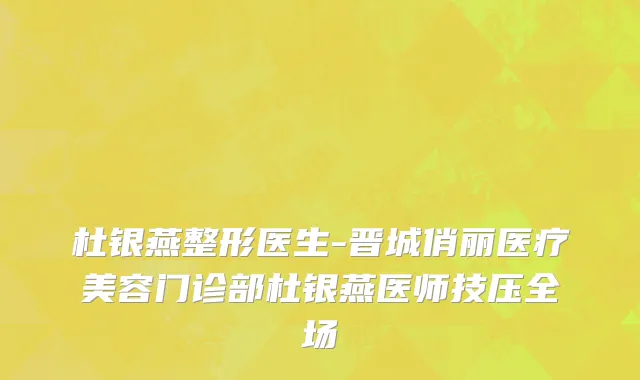 杜银燕整形医生-晋城俏丽医疗美容门诊部杜银燕医师技压全场
