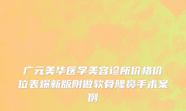 广元美华医学美容诊所价格价位表爆新版附做软骨隆鼻手术案例