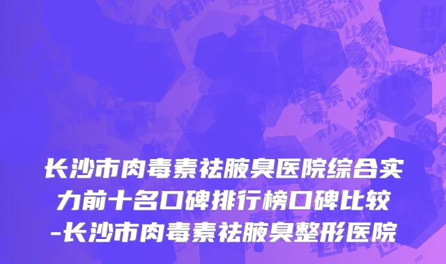 长沙市肉毒素祛腋臭医院综合实力前十名口碑排行榜口碑比较-长沙市肉毒素祛腋臭整形医院