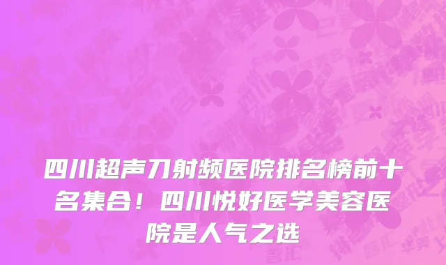 四川超声刀射频医院排名榜前十名集合!四川悦好医学美容医院是人气之选