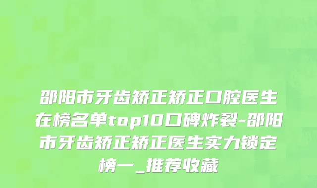 邵阳市牙齿矫正矫正口腔医生在榜名单top10口碑炸裂-邵阳市牙齿矫正矫正医生实力锁定榜一_推荐收藏