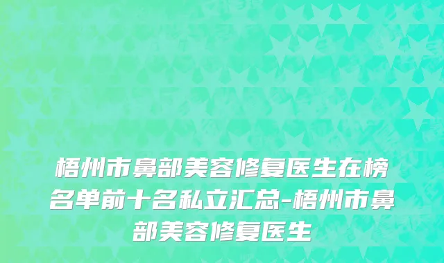 梧州市鼻部美容修复医生在榜名单前十名私立汇总-梧州市鼻部美容修复医生