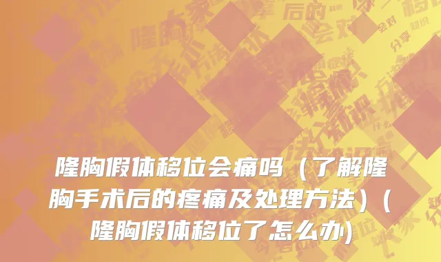 隆胸假体移位会痛吗（了解隆胸手术后的疼痛及处理方法）(隆胸假体移位了怎么办)