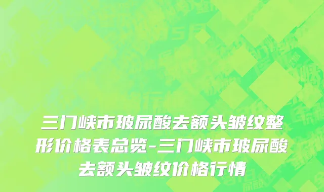 三门峡市玻尿酸去额头皱纹整形价格表总览-三门峡市玻尿酸去额头皱纹价格行情