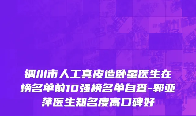 铜川市人工真皮造卧蚕医生在榜名单前10强榜名单自查-郭亚萍医生知名度高口碑好