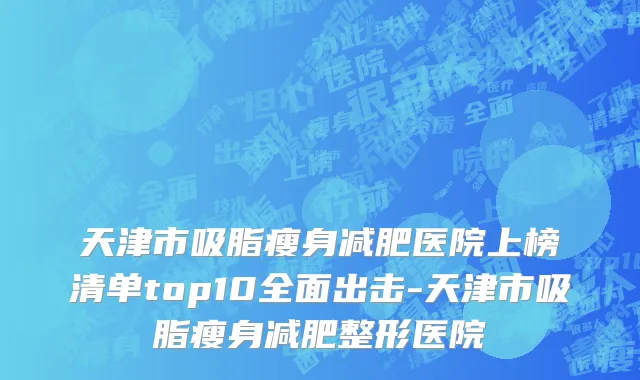 天津市吸脂瘦身减肥医院上榜清单top10全面出击-天津市吸脂瘦身减肥整形医院
