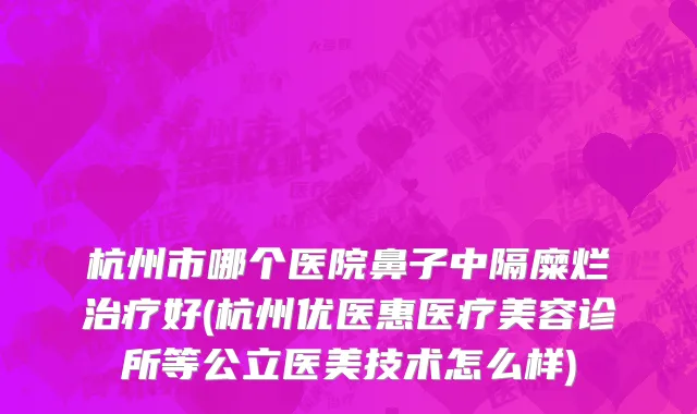 杭州市哪个医院鼻子中隔糜烂治疗好(杭州优医惠医疗美容诊所等公立医美技术怎么样)