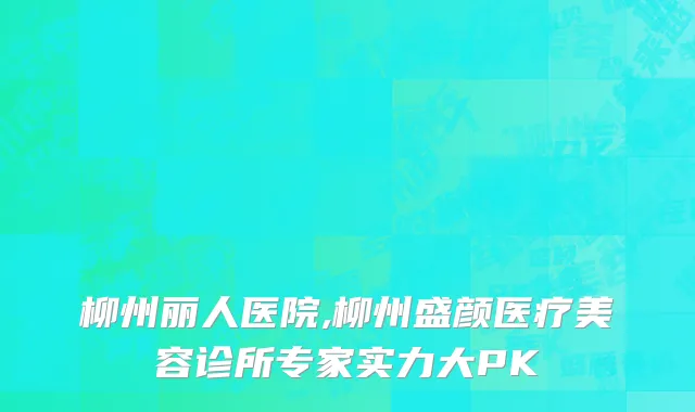 柳州丽人医院,柳州盛颜医疗美容诊所专家实力大PK