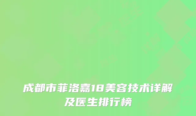成都市菲洛嘉18美容技术详解及医生排行榜