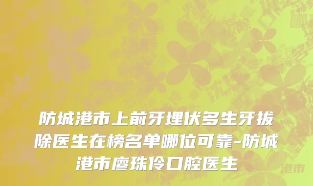 防城港市上前牙埋伏多生牙拔除医生在榜名单哪位可靠-防城港市廖珠伶口腔医生