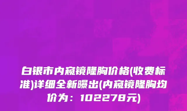 白银市内窥镜隆胸价格(收费标准)详细全新曝出(内窥镜隆胸均价为：102278元)