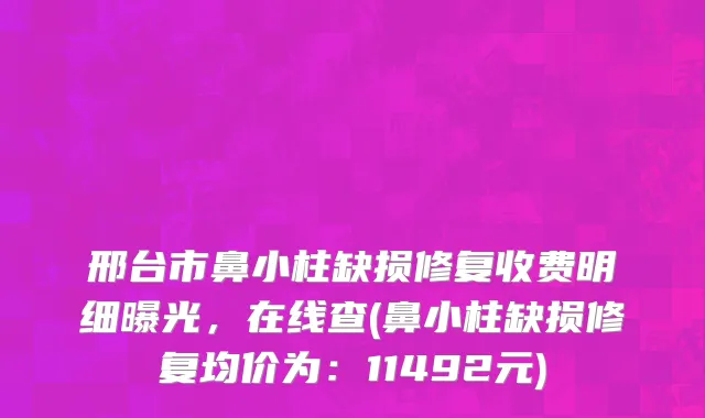 邢台市鼻小柱缺损修复收费明细曝光，在线查(鼻小柱缺损修复均价为：11492元)