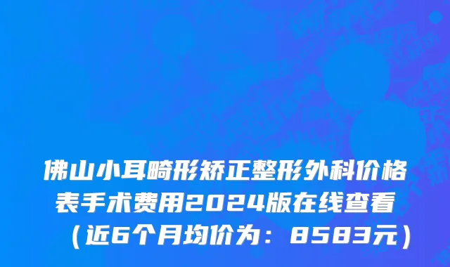 佛山小耳畸形矫正整形外科价格表手术费用2024版在线查看(近6个月均价为:8583元)