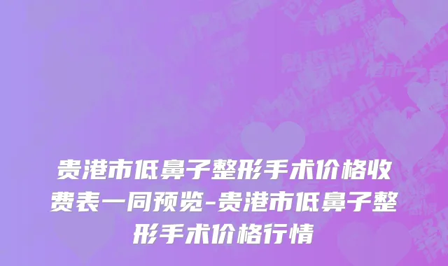 贵港市低鼻子整形手术价格收费表一同预览-贵港市低鼻子整形手术价格行情