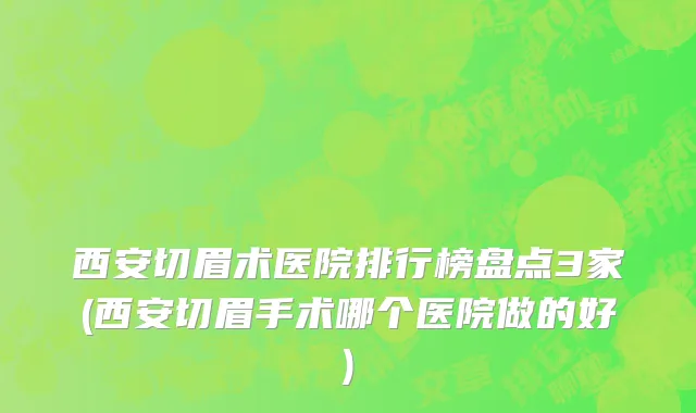 西安切眉术医院排行榜盘点3家(西安切眉手术哪个医院做的好)