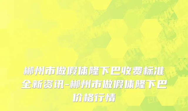 郴州市做假体隆下巴收费标准全新资讯-郴州市做假体隆下巴价格行情