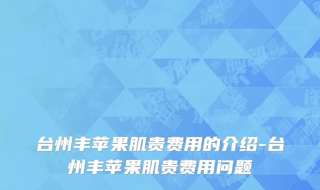 台州丰苹果肌贵费用的介绍-台州丰苹果肌贵费用问题