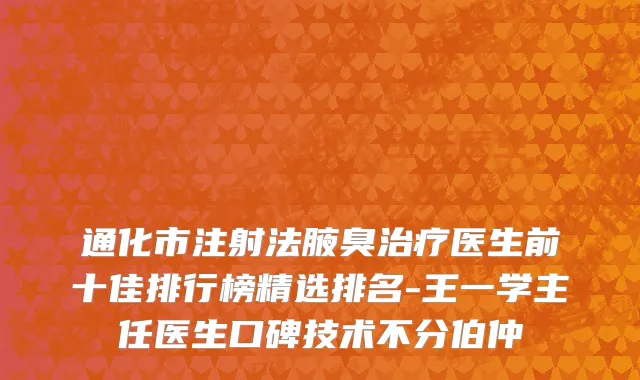 通化市注射法腋臭治疗医生前十佳排行榜精选排名-王一学主任医生口碑技术不分伯仲
