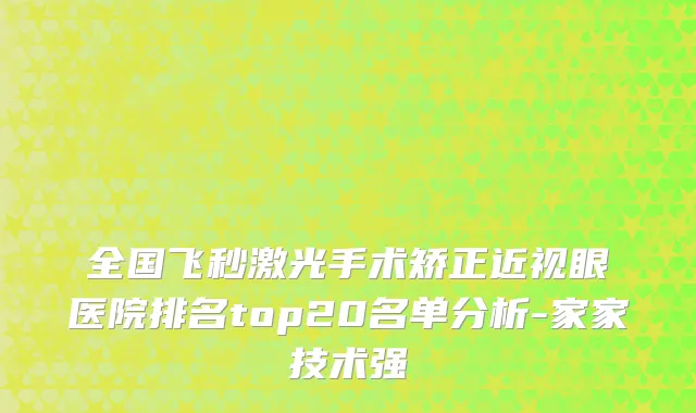 全国飞秒激光手术矫正近视眼医院排名top20名单分析-家家技术强