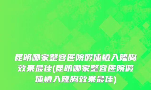 昆明哪家整容医院假体植入隆胸效果最佳(昆明哪家整容医院假体植入隆胸效果最佳)