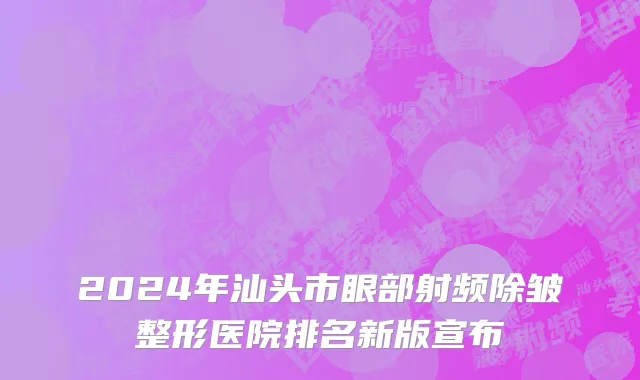 2024年汕头市眼部射频除皱整形医院排名新版宣布