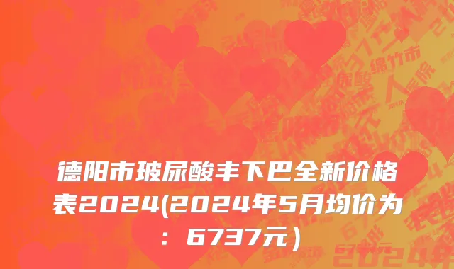德阳市玻尿酸丰下巴全新价格表2024(2024年5月均价为：6737元）