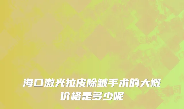 海口激光拉皮除皱手术的大概价格是多少呢