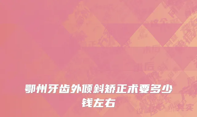 鄂州牙齿外倾斜矫正术要多少钱左右