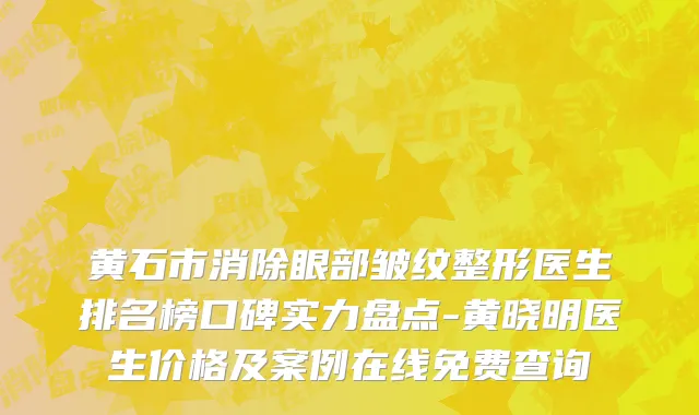 黄石市消除眼部皱纹整形医生排名榜口碑实力盘点-黄晓明医生价格及案例在线免费查询