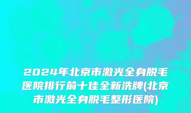 2024年北京市激光全身脱毛医院排行前十佳全新洗牌(北京市激光全身脱毛整形医院)