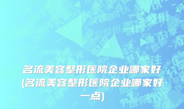 名流美容整形医院企业哪家好(名流美容整形医院企业哪家好一点)