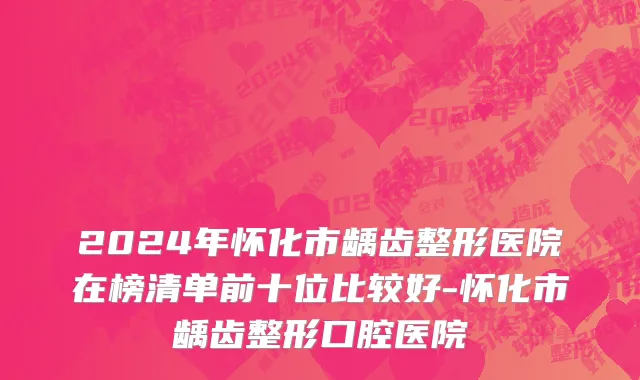 2024年怀化市龋齿整形医院在榜清单前十位比较好-怀化市龋齿整形口腔医院