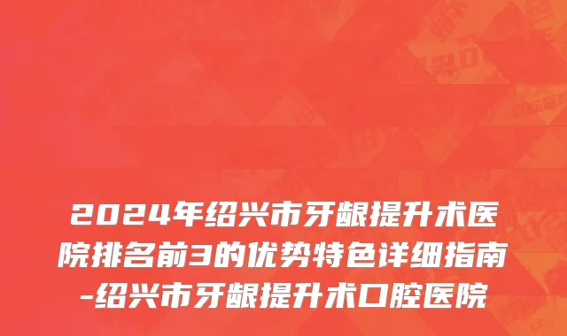 2024年绍兴市牙龈提升术医院排名前3的优势特色详细指南-绍兴市牙龈提升术口腔医院