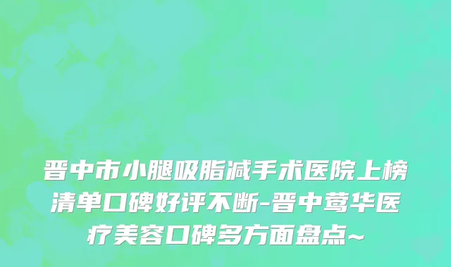 晋中市小腿吸脂减手术医院上榜清单口碑好评不断-晋中莺华医疗美容口碑多方面盘点~