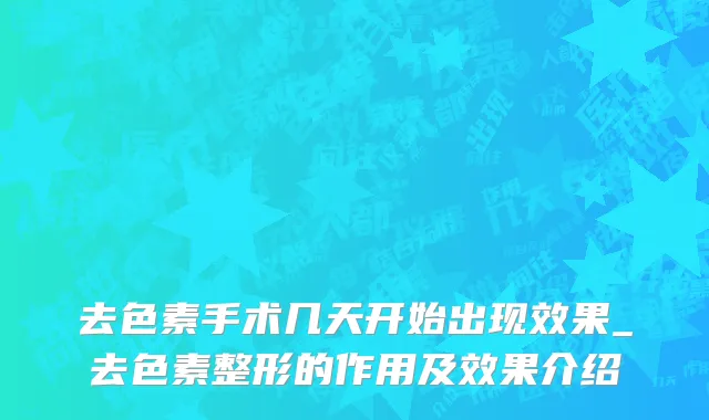 去色素手术几天开始出现效果_去色素整形的作用及效果介绍