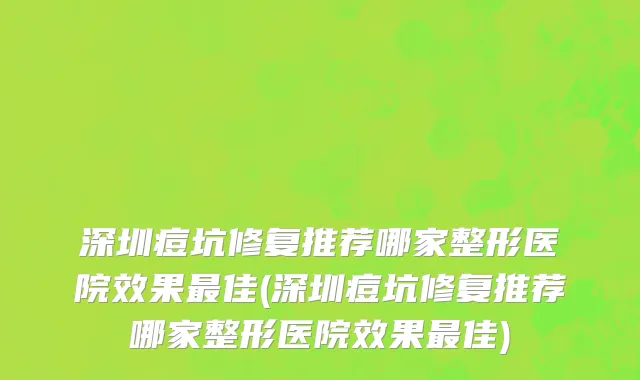 深圳痘坑修复推荐哪家整形医院效果最佳(深圳痘坑修复推荐哪家整形医院效果最佳)